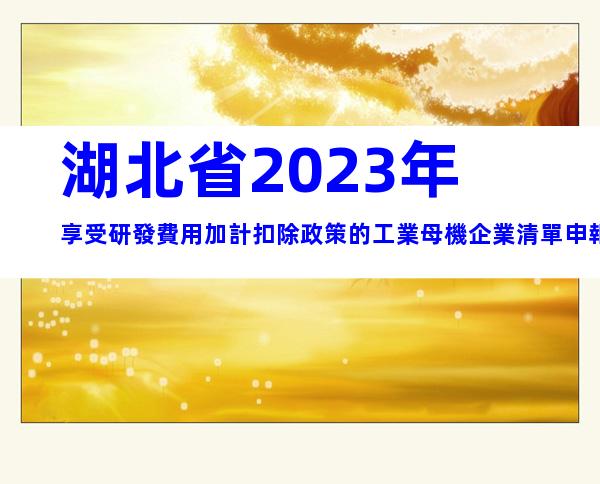 湖北省2023年享受研發費用加計扣除政策的工業母機企業清單申報要求、時間